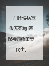 门诊慢病宣传无死角 医保待遇政策惠民生