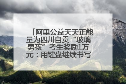 阿里公益天天正能量为四川自贡“玻璃男孩”考生奖励1万元：用键盘继续书写不设限的人生