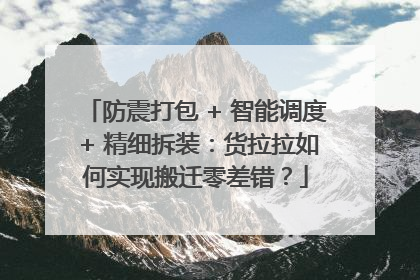 防震打包 + 智能调度 + 精细拆装：货拉拉如何实现搬迁零差错？