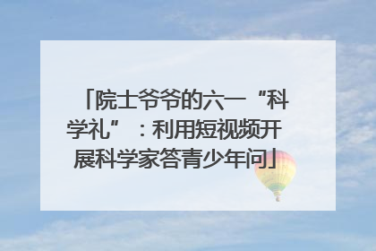 院士爷爷的六一“科学礼”：利用短视频开展科学家答青少年问