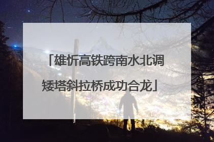 雄忻高铁跨南水北调矮塔斜拉桥成功合龙