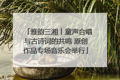 雅韵三湘丨童声合唱与古诗词的共鸣 原创作品专场音乐会举行