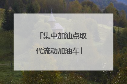 集中加油点取代流动加油车