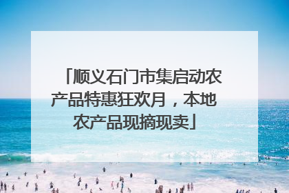 顺义石门市集启动农产品特惠狂欢月，本地农产品现摘现卖