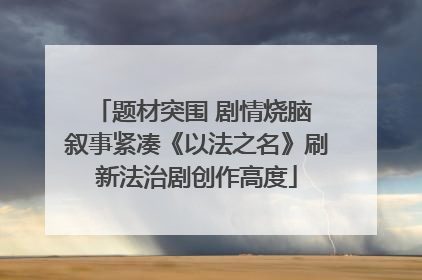 题材突围 剧情烧脑 叙事紧凑《以法之名》刷新法治剧创作高度