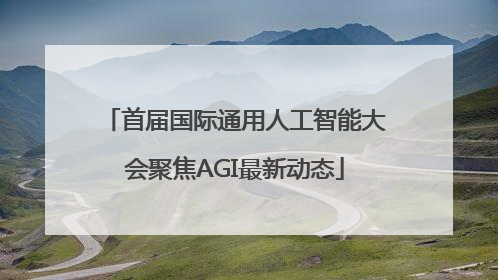 首届国际通用人工智能大会聚焦AGI最新动态