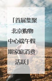 首展集聚 北京购物中心端午假期家庭消费活跃
