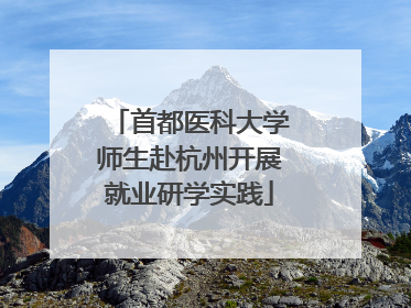 首都医科大学师生赴杭州开展就业研学实践