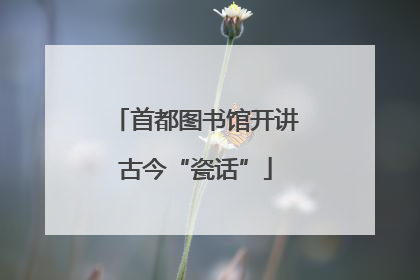 首都图书馆开讲古今“瓷话”