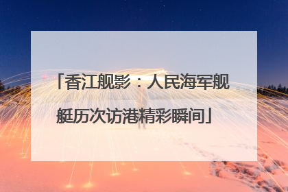 香江舰影：人民海军舰艇历次访港精彩瞬间
