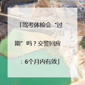 驾考体检会“过期”吗？交警回应：6个月内有效