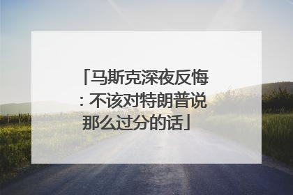 马斯克深夜反悔：不该对特朗普说那么过分的话