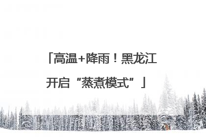 高温+降雨！黑龙江开启“蒸煮模式”