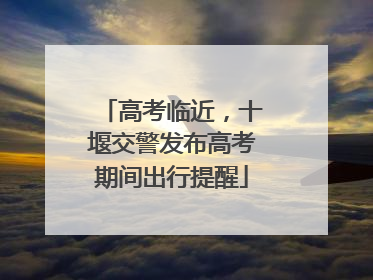 高考临近，十堰交警发布高考期间出行提醒