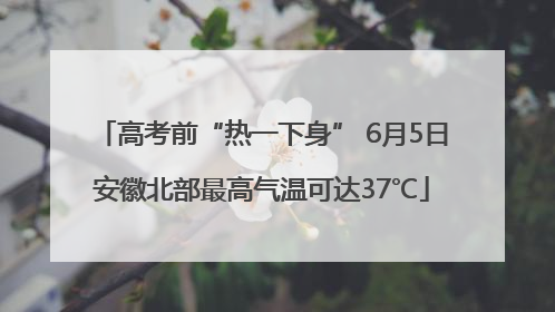 高考前“热一下身” 6月5日安徽北部最高气温可达37℃