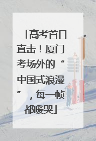 高考首日直击！厦门考场外的“中国式浪漫”，每一帧都暖哭