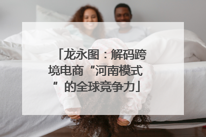 龙永图：解码跨境电商“河南模式”的全球竞争力