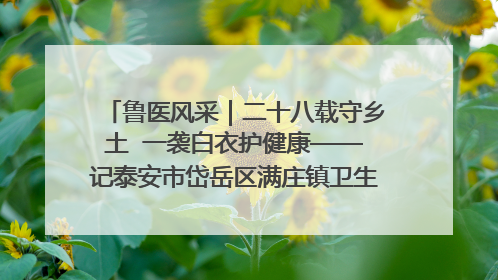 鲁医风采｜二十八载守乡土  一袭白衣护健康——记泰安市岱岳区满庄镇卫生院院长、主任医师张宝喜