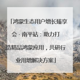 鸿蒙生态用户增长臻享会 · 南平站：助力打造精品鸿蒙应用，共研行业用增解决方案