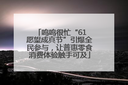 鸣鸣很忙“61 愿望成真节”引爆全民参与，让普惠零食消费体验触手可及