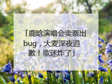 鹿晗演唱会卖票出bug，大麦深夜道歉！歌迷炸了