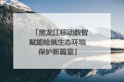 黑龙江移动数智赋能绘就生态环境保护新篇章