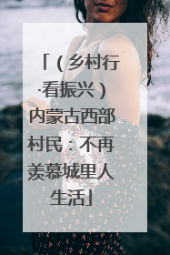 （乡村行·看振兴）内蒙古西部村民：不再羡慕城里人生活