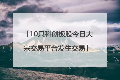 10只科创板股今日大宗交易平台发生交易