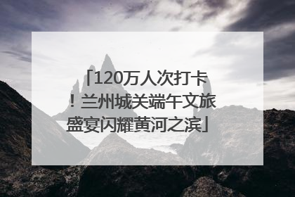 120万人次打卡！兰州城关端午文旅盛宴闪耀黄河之滨