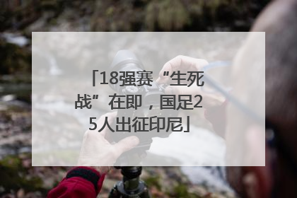 18强赛“生死战”在即，国足25人出征印尼