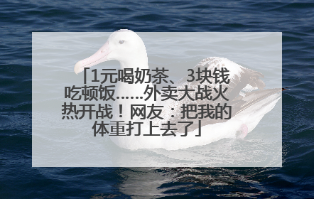 1元喝奶茶、3块钱吃顿饭……外卖大战火热开战！网友：把我的体重打上去了