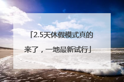 2.5天休假模式真的来了，一地最新试行