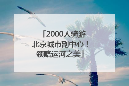 2000人骑游北京城市副中心！领略运河之美