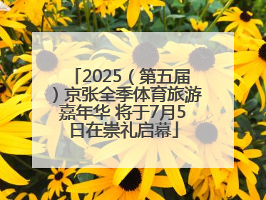 2025（第五届）京张全季体育旅游嘉年华 将于7月5日在崇礼启幕