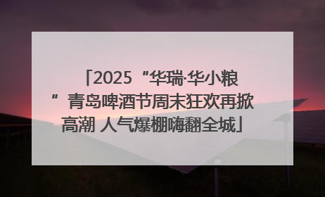 2025“华瑞·华小粮”青岛啤酒节周末狂欢再掀高潮 人气爆棚嗨翻全城