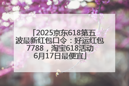 2025京东618第五波最新红包口令：好运红包7788，淘宝618活动6月17日最便宜