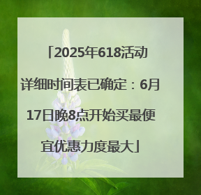 2025年618活动详细时间表已确定：6月17日晚8点开始买最便宜优惠力度最大