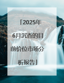 2025年6月沉香的目前价位市场分析报告