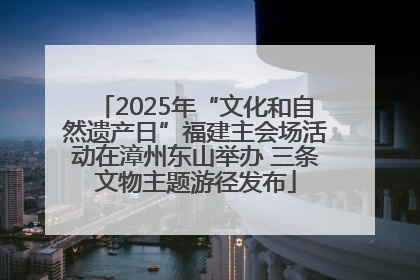 2025年“文化和自然遗产日”福建主会场活动在漳州东山举办 三条文物主题游径发布