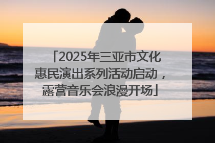 2025年三亚市文化惠民演出系列活动启动，露营音乐会浪漫开场