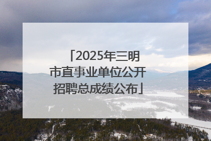 2025年三明市直事业单位公开招聘总成绩公布
