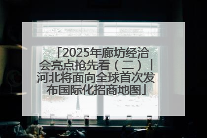 2025年廊坊经洽会亮点抢先看（二）丨河北将面向全球首次发布国际化招商地图