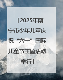 2025年南宁市少年儿童庆祝“六一”国际儿童节主题活动举行