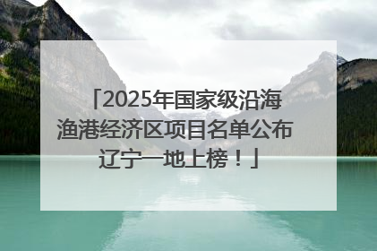 2025年国家级沿海渔港经济区项目名单公布 辽宁一地上榜！