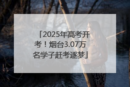 2025年高考开考！烟台3.07万名学子赶考逐梦