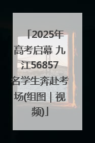 2025年高考启幕 九江56857名学生奔赴考场(组图｜视频)