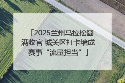 2025兰州马拉松圆满收官 城关区打卡墙成赛事“流量担当”