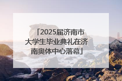 2025届济南市大学生毕业典礼在济南奥体中心落幕