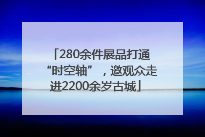 280余件展品打通“时空轴”，邀观众走进2200余岁古城