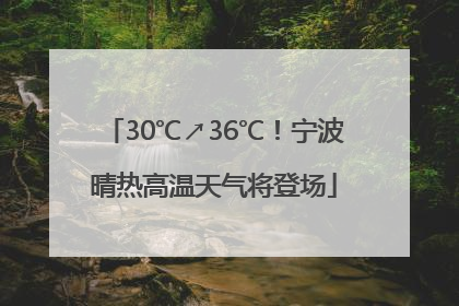 30℃↗36℃！宁波晴热高温天气将登场